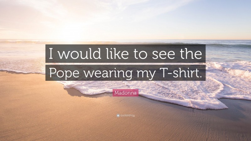 Madonna Quote: “I would like to see the Pope wearing my T-shirt.”