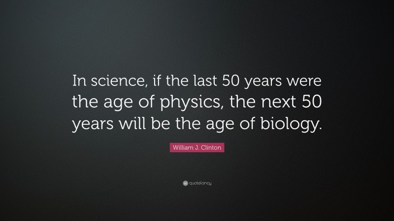 William J. Clinton Quote: “In science, if the last 50 years were the age of physics, the next 50 years will be the age of biology.”