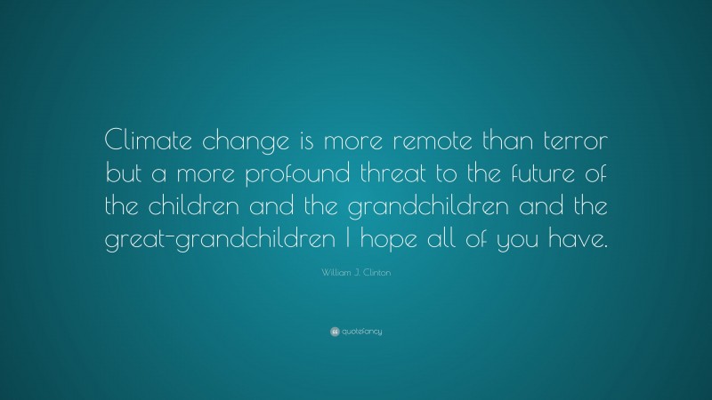 William J. Clinton Quote: “Climate change is more remote than terror but a more profound threat to the future of the children and the grandchildren and the great-grandchildren I hope all of you have.”