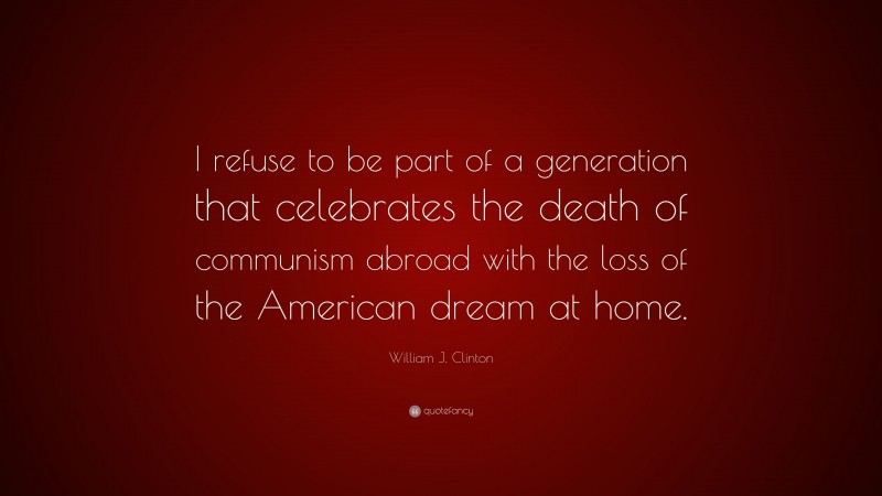William J. Clinton Quote: “I refuse to be part of a generation that celebrates the death of communism abroad with the loss of the American dream at home.”