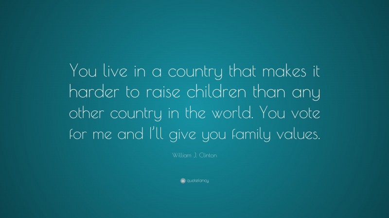 William J. Clinton Quote: “You live in a country that makes it harder to raise children than any other country in the world. You vote for me and I’ll give you family values.”