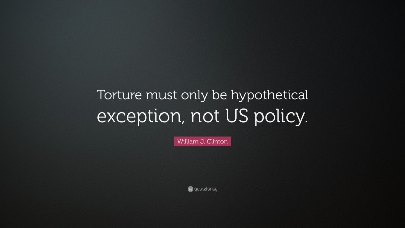 William J. Clinton Quote: “Torture must only be hypothetical exception, not US policy.”