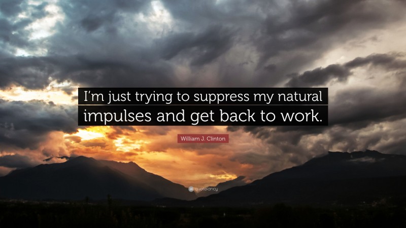 William J. Clinton Quote: “I’m just trying to suppress my natural impulses and get back to work.”