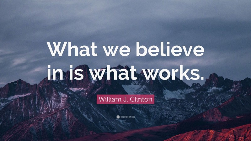 William J. Clinton Quote: “What we believe in is what works.”