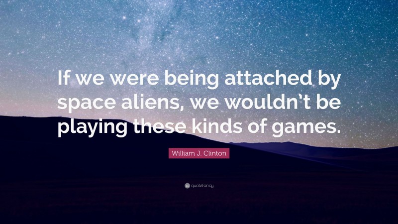 William J. Clinton Quote: “If we were being attached by space aliens, we wouldn’t be playing these kinds of games.”