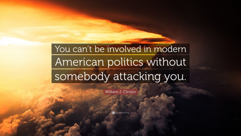 William J. Clinton Quote: “You can’t be involved in modern American politics without somebody attacking you.”
