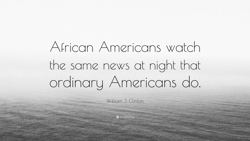 William J. Clinton Quote: “African Americans watch the same news at night that ordinary Americans do.”