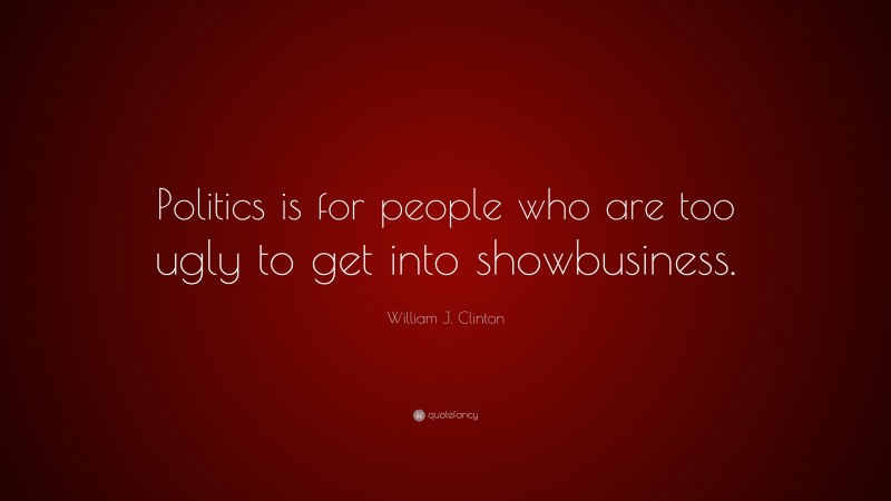 William J. Clinton Quote: “Politics is for people who are too ugly to get into showbusiness.”