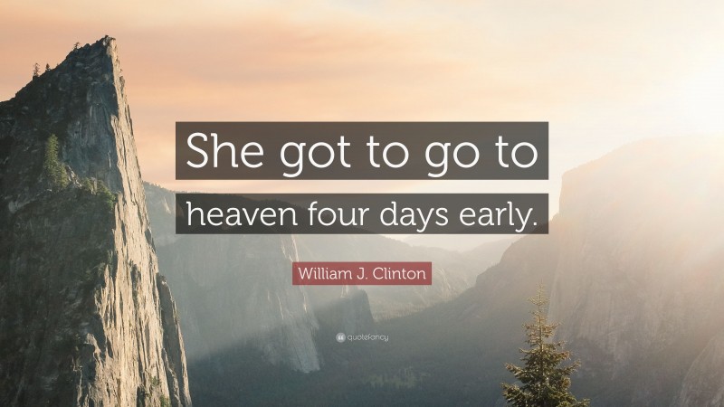 William J. Clinton Quote: “She got to go to heaven four days early.”