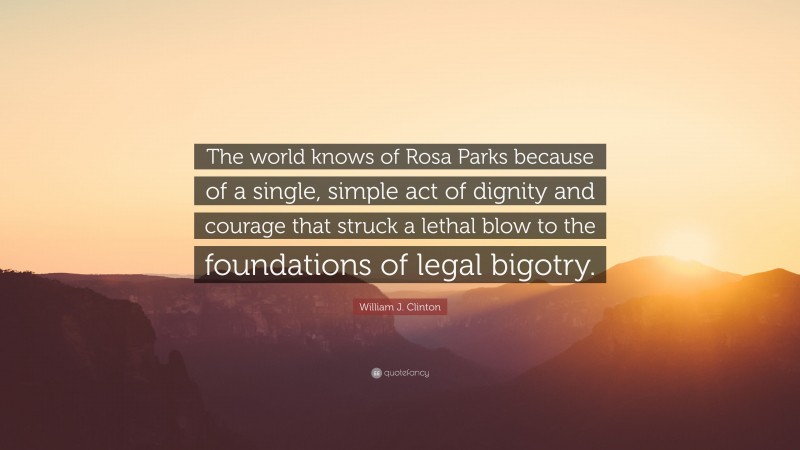 William J. Clinton Quote: “The world knows of Rosa Parks because of a single, simple act of dignity and courage that struck a lethal blow to the foundations of legal bigotry.”
