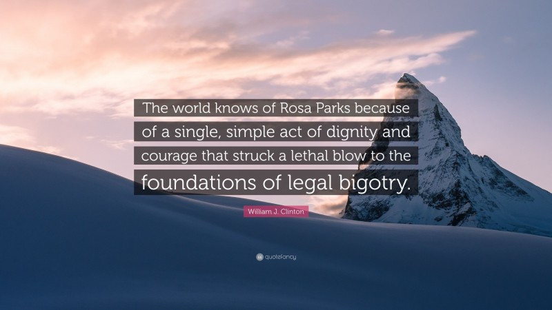 William J. Clinton Quote: “The world knows of Rosa Parks because of a single, simple act of dignity and courage that struck a lethal blow to the foundations of legal bigotry.”