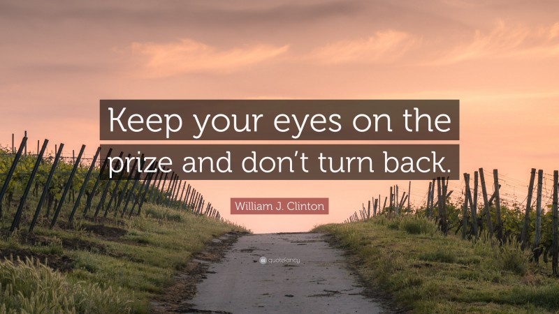 William J. Clinton Quote: “Keep your eyes on the prize and don’t turn back.”