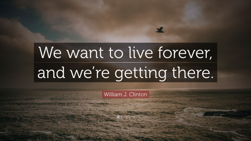 William J. Clinton Quote: “We want to live forever, and we’re getting there.”