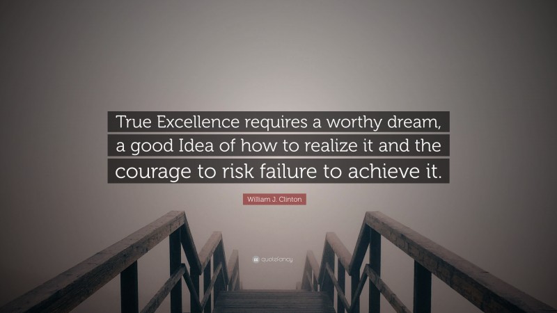 William J. Clinton Quote: “True Excellence requires a worthy dream, a good Idea of how to realize it and the courage to risk failure to achieve it.”