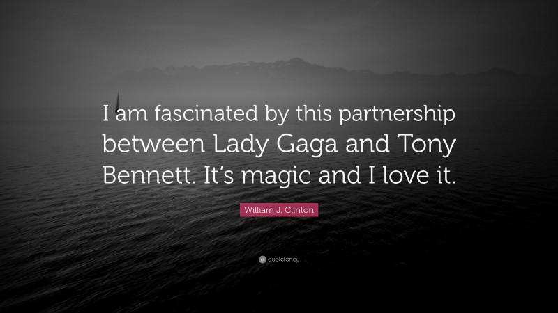 William J. Clinton Quote: “I am fascinated by this partnership between Lady Gaga and Tony Bennett. It’s magic and I love it.”