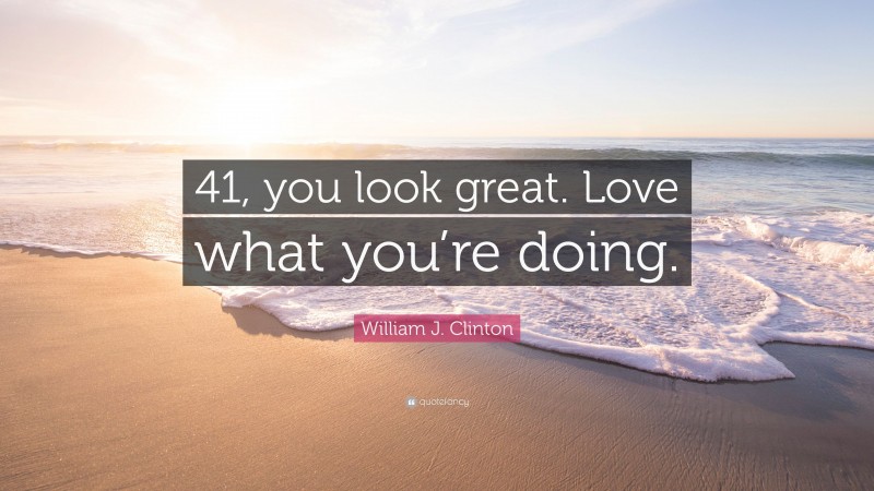 William J. Clinton Quote: “41, you look great. Love what you’re doing.”