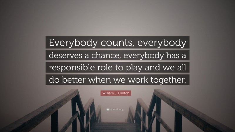 William J. Clinton Quote: “Everybody counts, everybody deserves a chance, everybody has a responsible role to play and we all do better when we work together.”