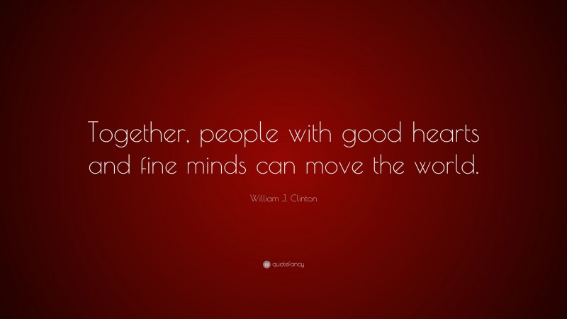 William J. Clinton Quote: “Together, people with good hearts and fine minds can move the world.”