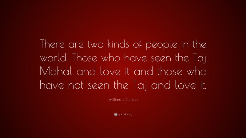 William J. Clinton Quote: “There are two kinds of people in the world. Those who have seen the Taj Mahal and love it and those who have not seen the Taj and love it.”