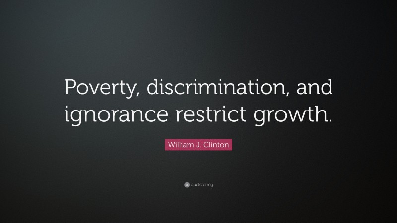 William J. Clinton Quote: “Poverty, discrimination, and ignorance restrict growth.”