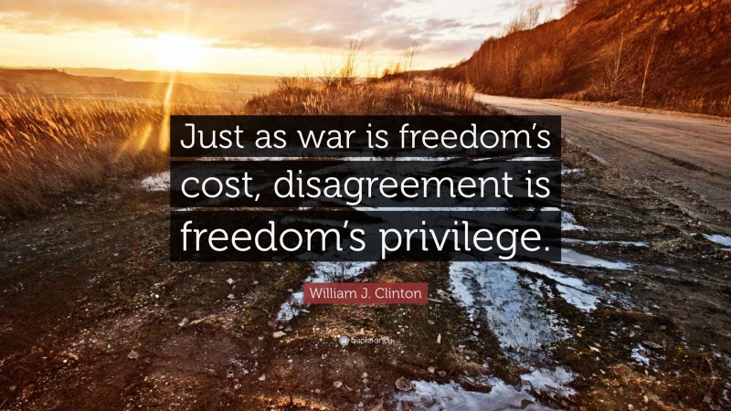 William J. Clinton Quote: “Just as war is freedom’s cost, disagreement is freedom’s privilege.”