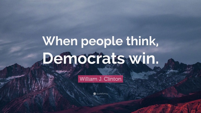 William J. Clinton Quote: “When people think, Democrats win.”