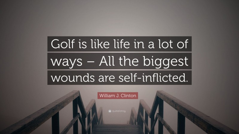 William J. Clinton Quote: “Golf is like life in a lot of ways – All the biggest wounds are self-inflicted.”