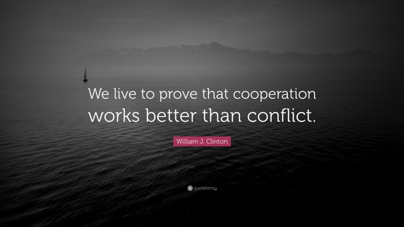 William J. Clinton Quote: “We live to prove that cooperation works better than conflict.”