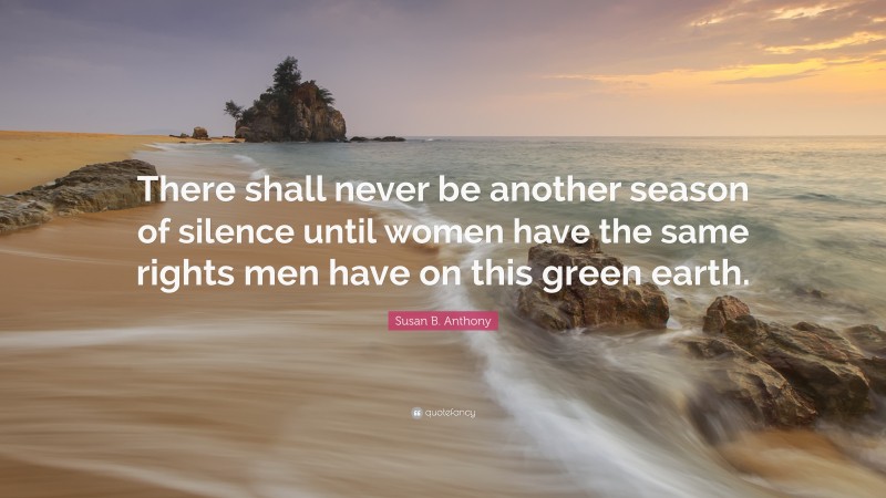 Susan B. Anthony Quote: “There shall never be another season of silence until women have the same rights men have on this green earth.”