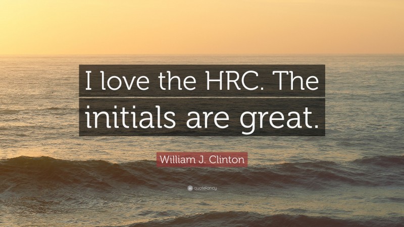 William J. Clinton Quote: “I love the HRC. The initials are great.”