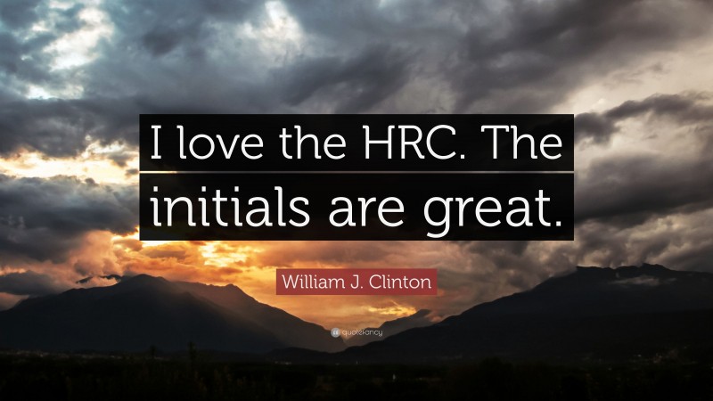 William J. Clinton Quote: “I love the HRC. The initials are great.”