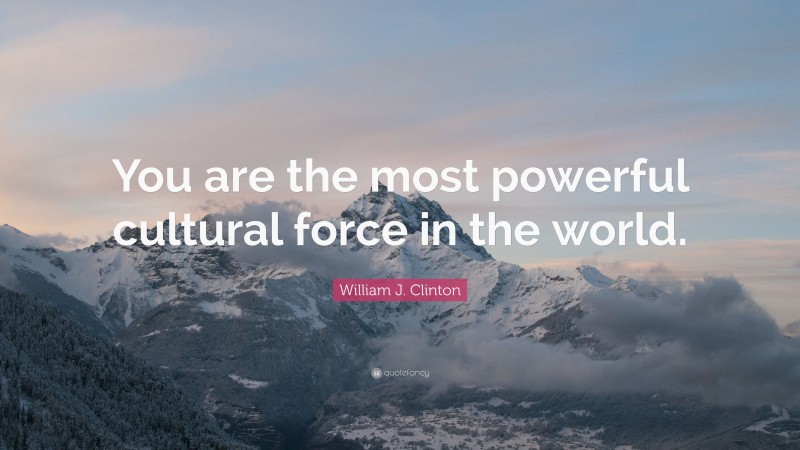 William J. Clinton Quote: “You are the most powerful cultural force in the world.”