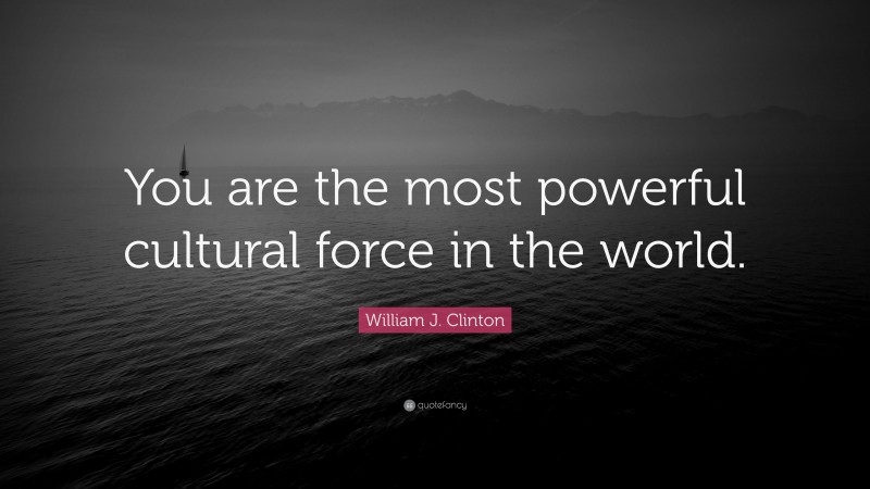 William J. Clinton Quote: “You are the most powerful cultural force in the world.”