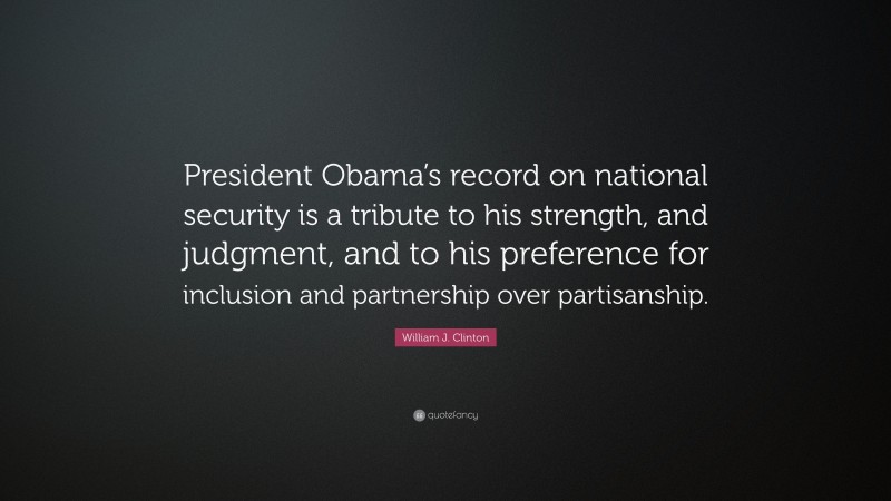 William J. Clinton Quote: “President Obama’s record on national security is a tribute to his strength, and judgment, and to his preference for inclusion and partnership over partisanship.”