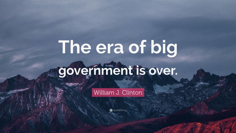 William J. Clinton Quote: “The era of big government is over.”