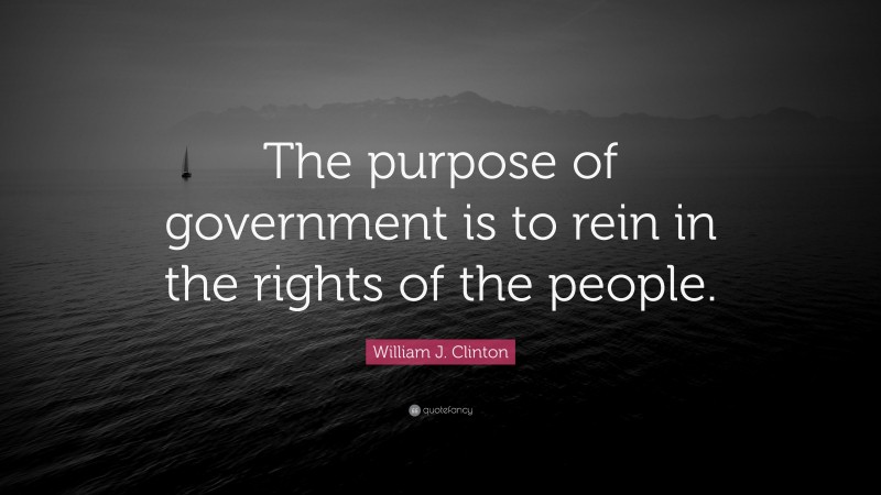 William J. Clinton Quote: “The purpose of government is to rein in the rights of the people.”