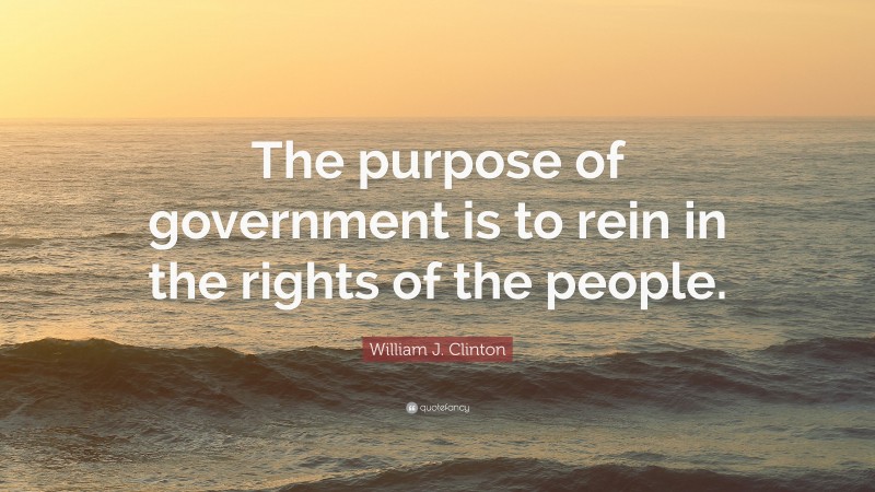 William J. Clinton Quote: “The purpose of government is to rein in the rights of the people.”