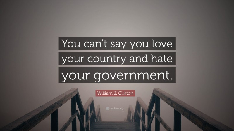 William J. Clinton Quote: “You can’t say you love your country and hate your government.”