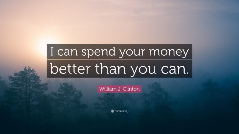 William J. Clinton Quote: “I can spend your money better than you can.”