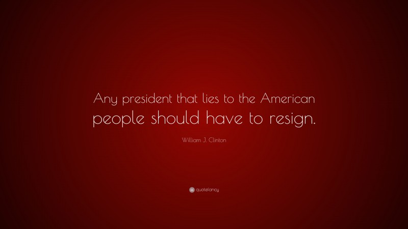 William J. Clinton Quote: “Any president that lies to the American people should have to resign.”