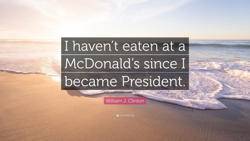 William J. Clinton Quote: “I haven’t eaten at a McDonald’s since I became President.”