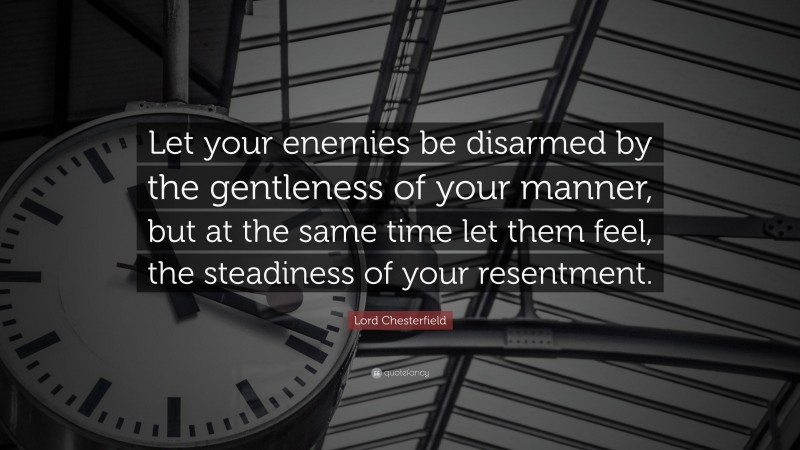 Lord Chesterfield Quote: “Let your enemies be disarmed by the gentleness of your manner, but at the same time let them feel, the steadiness of your resentment.”