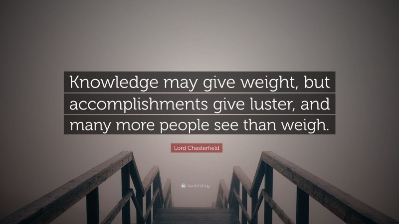 Lord Chesterfield Quote: “Knowledge may give weight, but accomplishments give luster, and many more people see than weigh.”