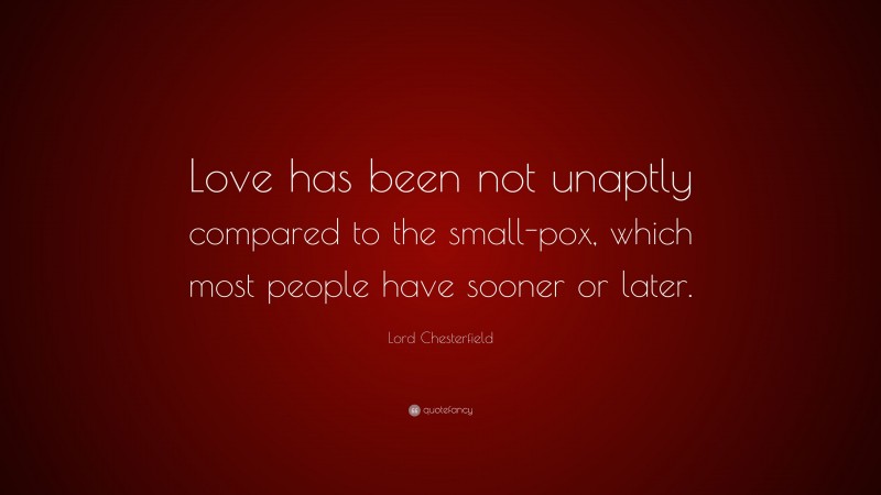 Lord Chesterfield Quote: “Love has been not unaptly compared to the small-pox, which most people have sooner or later.”