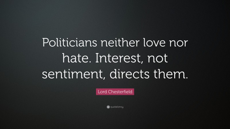 Lord Chesterfield Quote: “Politicians neither love nor hate. Interest, not sentiment, directs them.”