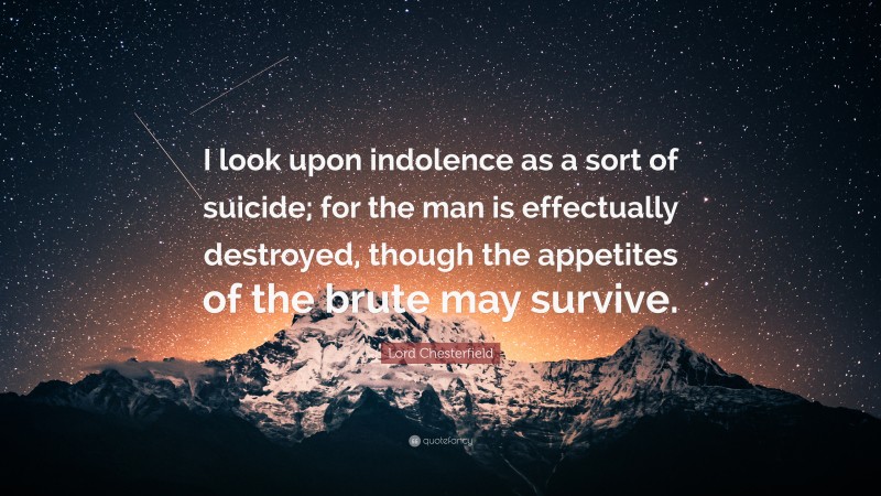 Lord Chesterfield Quote: “I look upon indolence as a sort of suicide; for the man is effectually destroyed, though the appetites of the brute may survive.”