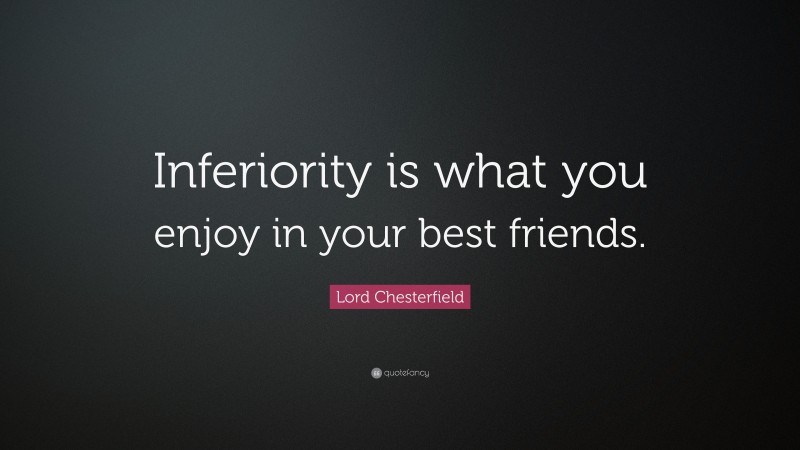 Lord Chesterfield Quote: “Inferiority is what you enjoy in your best friends.”
