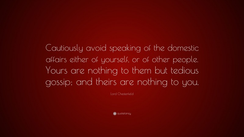 Lord Chesterfield Quote: “Cautiously avoid speaking of the domestic affairs either of yourself, or of other people. Yours are nothing to them but tedious gossip; and theirs are nothing to you.”