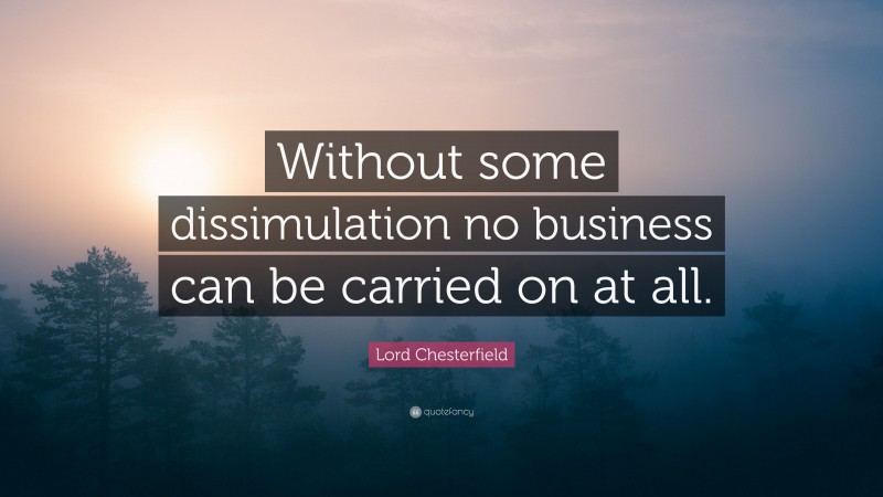 Lord Chesterfield Quote: “Without some dissimulation no business can be carried on at all.”