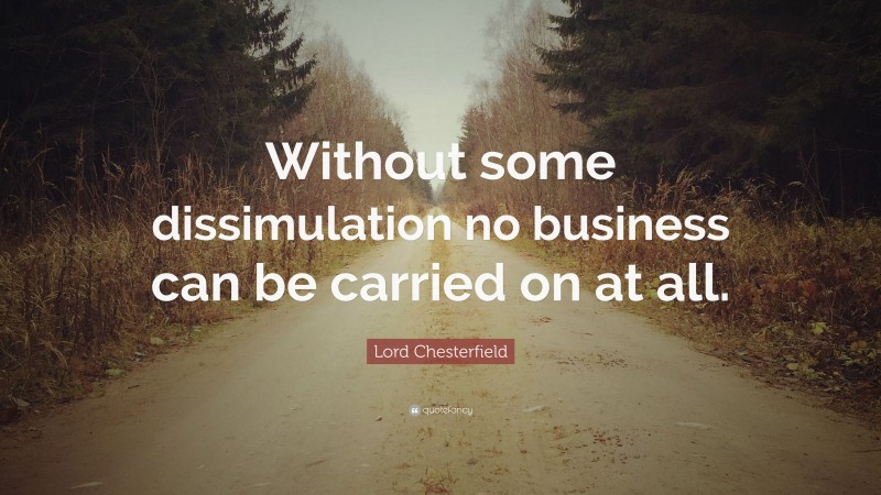 Lord Chesterfield Quote: “Without some dissimulation no business can be carried on at all.”